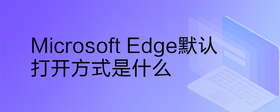 <b>Microsoft Edge默认打开方式是什么</b>