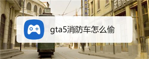 Gta5消防车怎么偷 百度经验