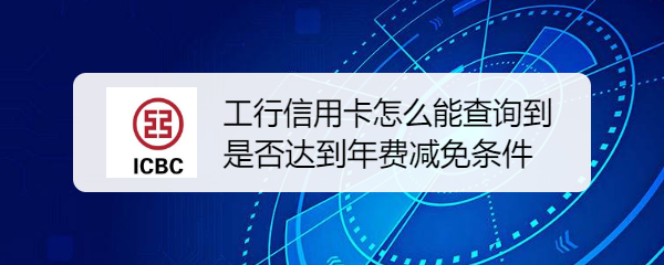 工行信用卡怎么能查询到是否达到年费减免条件