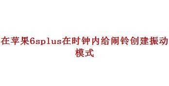 <b>在苹果6splus中如何在时钟内给闹铃创建振动模式</b>