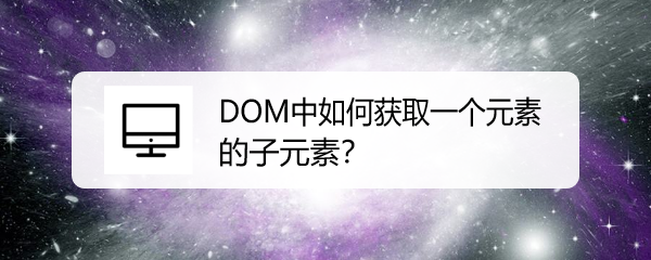 <b>DOM中如何获取一个元素的子元素</b>