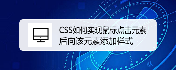 <b>CSS如何实现鼠标点击元素后向该元素添加样式</b>