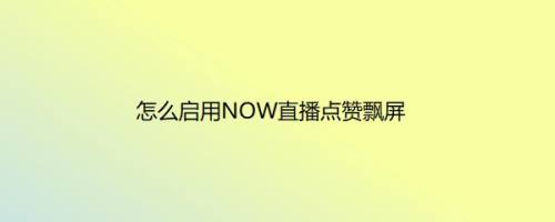 怎么启用NOW直播点赞飘屏