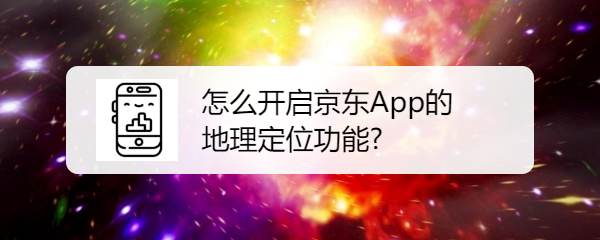 <b>怎么开启京东App的地理定位功能</b>