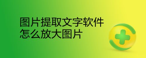 图片提取文字软件怎么放大图片