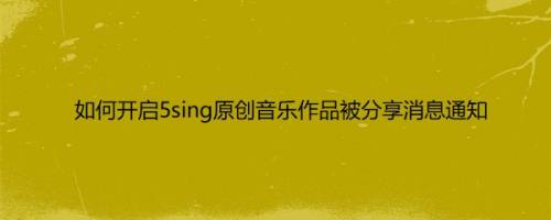 如何开启5sing原创音乐作品被分享消息通知
