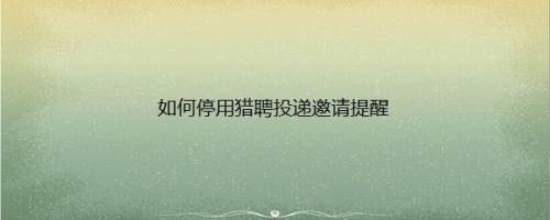 如何停用猎聘投递邀请提醒