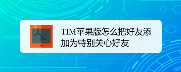 TIM苹果版怎么把好友添加为特别关心好友