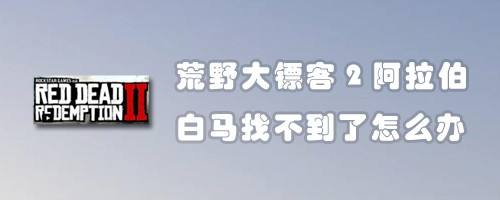 荒野大镖客2阿拉伯白马找不到了怎么办