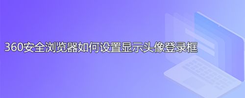 360安全浏览器如何设置显示头像登录框