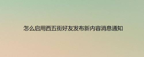 怎么启用西五街好友发布新内容消息通知