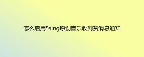 怎么启用5sing原创音乐收到赞消息通知