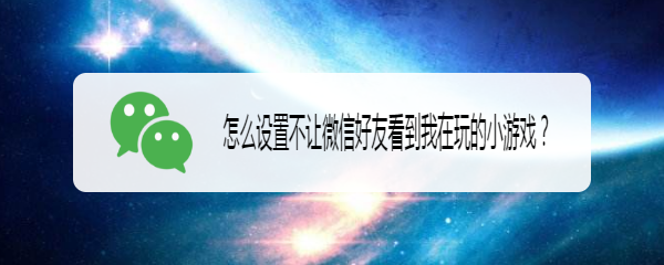 怎么设置不让微信好友看到我在玩的小游戏