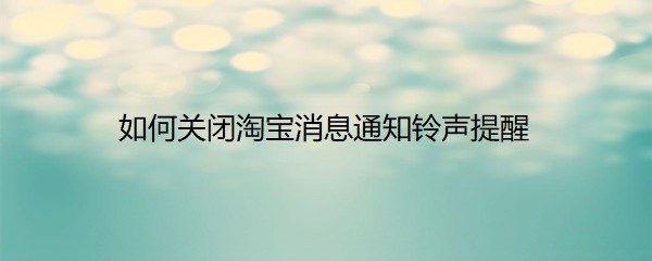 <b>如何关闭淘宝消息通知铃声提醒</b>