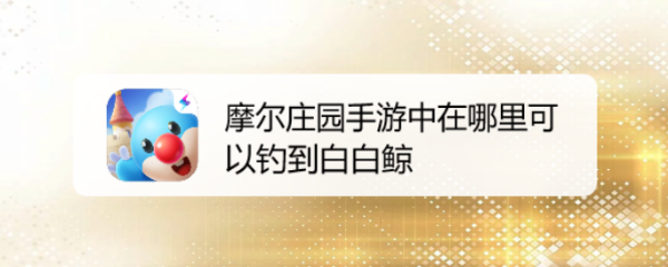 摩尔庄园手游中在哪里可以钓到白白鲸