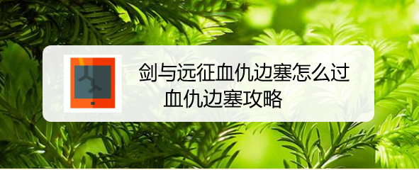 剑与远征血仇边塞怎么过，血仇边塞攻略