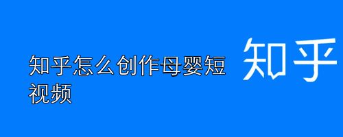 知乎怎么创作母婴短视频