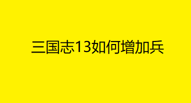 三国志13如何增加兵三国志13如何增加兵力 途途旅游