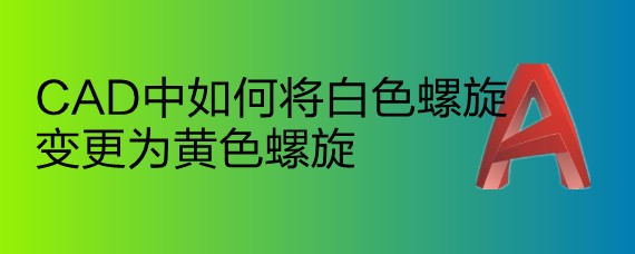 <b>CAD中如何将白色螺旋变更为黄色螺旋</b>