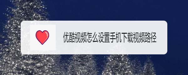 优酷视频怎么设置手机下载视频路径