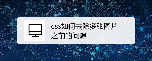 <b>css如何去除多张图片之前的间隙</b>