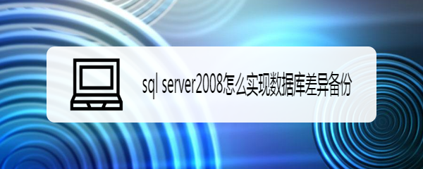<b>sql server2008怎么实现数据库差异备份</b>