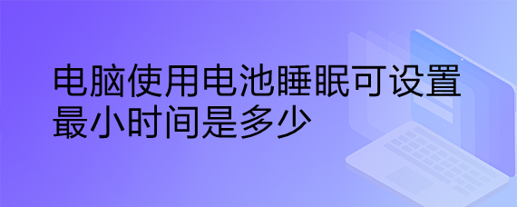 <b>电脑使用电池睡眠可设置最小时间是多少</b>