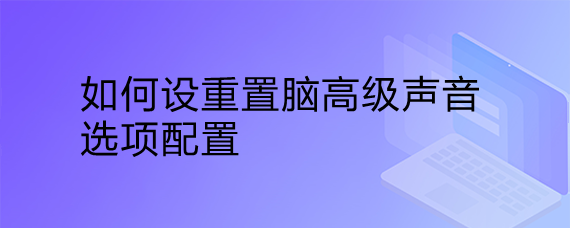 <b>如何设重置脑高级声音选项配置</b>