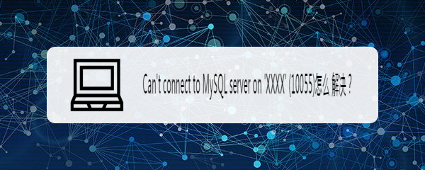 Can't connect to MySQL server 10055怎么解决