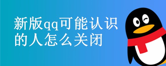 <b>新版qq可能认识的人怎么关闭</b>