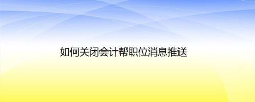 如何关闭会计帮职位消息推送