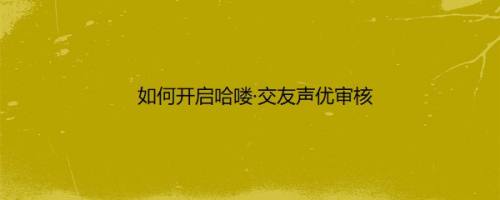如何开启哈喽·交友声优审核
