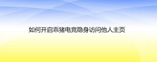 如何开启乖猪电竞隐身访问他人主页