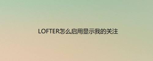 LOFTER怎么启用显示我的关注