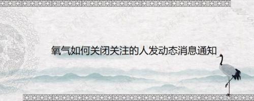 氧气如何关闭关注的人发动态消息通知