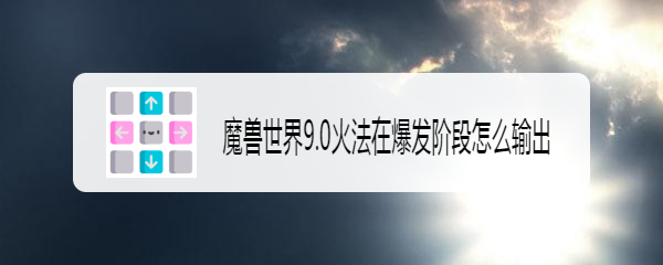 魔兽世界9.0火法在爆发阶段怎么输出