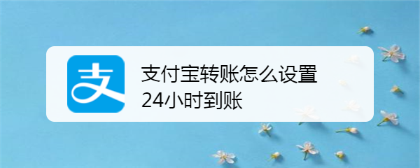 <b>支付宝转账怎么设置24小时到账</b>