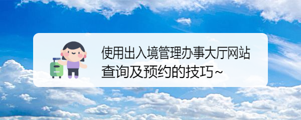 <b>使用出入境管理办事大厅微信上的预约技巧~</b>