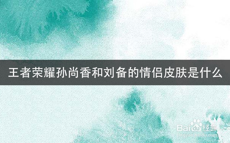 王者荣耀孙尚香和刘备的情侣皮肤是什么