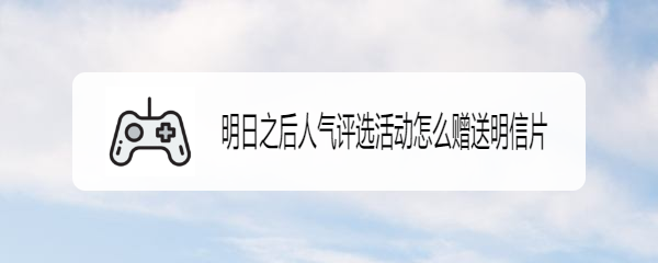 明日之后人气评选活动怎么赠送明信片