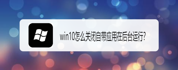 <b>win10怎么关闭自带应用在后台运行</b>