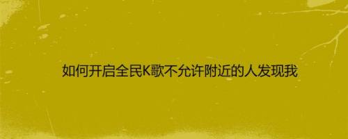 如何开启全民K歌不允许附近的人发现我