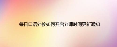 每日口语外教如何开启老师时间更新通知