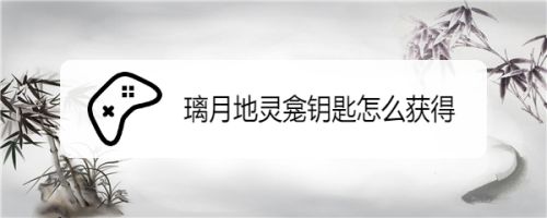 璃月地灵龛钥匙怎么获得 百度经验 璃月地灵龛钥匙怎么获得 百度经验