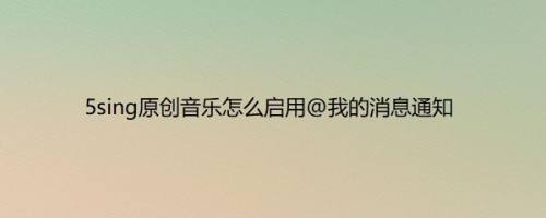 5sing原创音乐怎么启用@我的消息通知