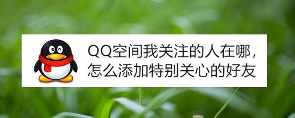 <b>QQ空间我关注的人在哪，怎么添加特别关心的好友</b>