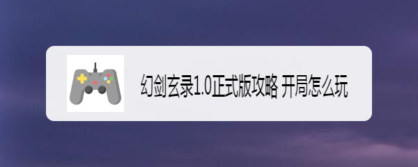 幻剑玄录1.0正式版攻略 开局怎么玩