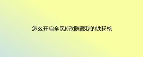 怎么开启全民K歌隐藏我的铁粉榜