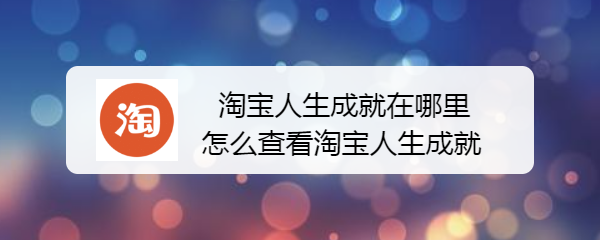 <b>淘宝人生成就在哪里，怎么查看淘宝人生成就</b>