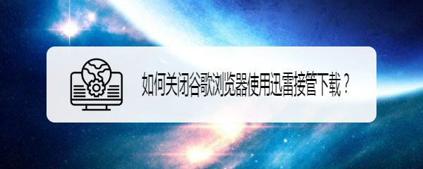 <b>如何关闭谷歌浏览器使用迅雷接管下载</b>